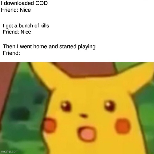 Surprised Pikachu | I downloaded COD


Friend: Nice; I got a bunch of kills
Friend: Nice; Then I went home and started playing
Friend: | image tagged in memes,surprised pikachu | made w/ Imgflip meme maker