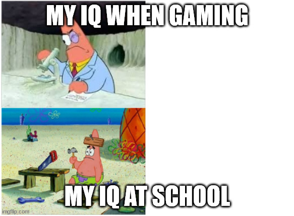 yes | MY IQ WHEN GAMING; MY IQ AT SCHOOL | image tagged in patrick smart dumb | made w/ Imgflip meme maker