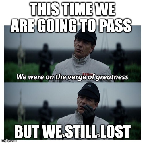 star wars verge of greatness | THIS TIME WE ARE GOING TO PASS; BUT WE STILL LOST | image tagged in star wars verge of greatness | made w/ Imgflip meme maker