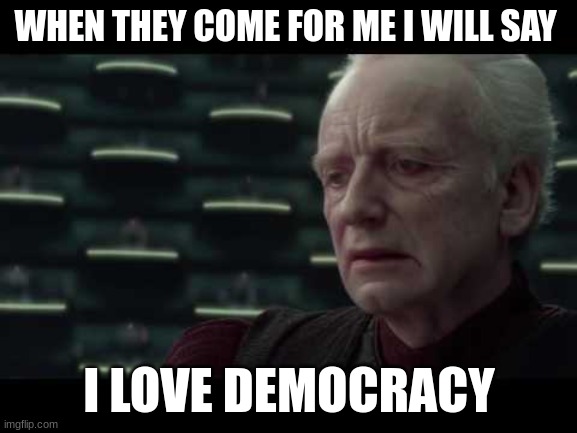 Palpatine (Star Wars) - I Love Democracy | WHEN THEY COME FOR ME I WILL SAY; I LOVE DEMOCRACY | image tagged in palpatine star wars - i love democracy | made w/ Imgflip meme maker