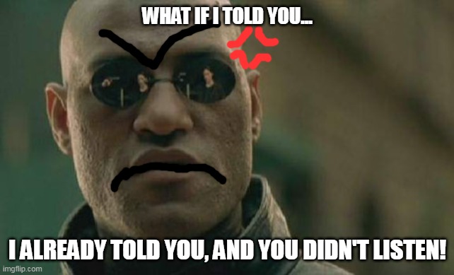 Matrix Morpheus | WHAT IF I TOLD YOU... I ALREADY TOLD YOU, AND YOU DIDN'T LISTEN! | image tagged in memes,matrix morpheus | made w/ Imgflip meme maker