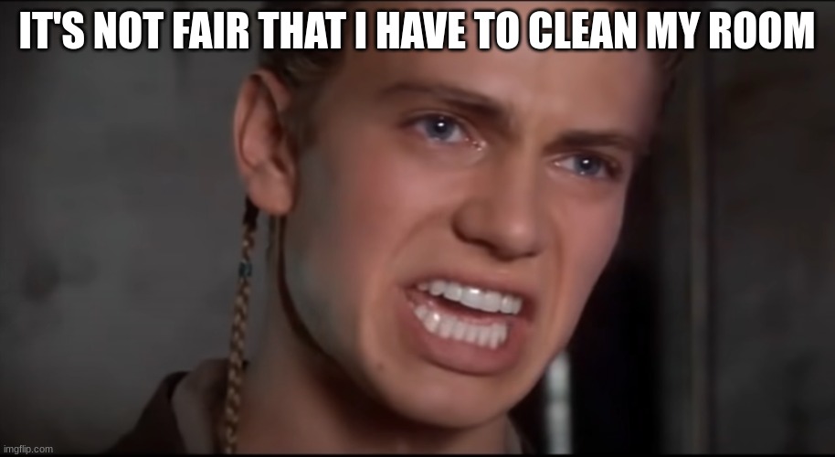 Not Just the Men but the Women and the Children Too | IT'S NOT FAIR THAT I HAVE TO CLEAN MY ROOM | image tagged in not just the men but the women and the children too | made w/ Imgflip meme maker