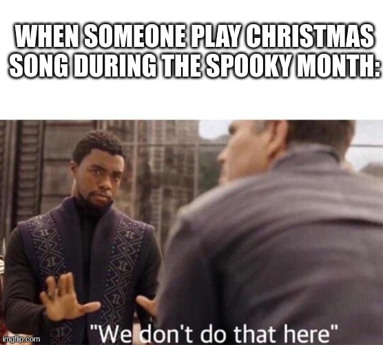 We dont do that here | WHEN SOMEONE PLAY CHRISTMAS SONG DURING THE SPOOKY MONTH: | image tagged in we dont do that here | made w/ Imgflip meme maker