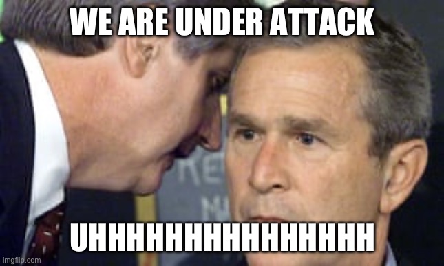 George Bush 9/11 | WE ARE UNDER ATTACK; UHHHHHHHHHHHHHHH | image tagged in george bush 9/11 | made w/ Imgflip meme maker