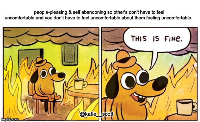 people-pleasing | people-pleasing & self abandoning so other's don't have to feel uncomfortable and you don't have to feel uncomfortable about them feeling uncomfortable. @katie__scott | image tagged in memes,this is fine | made w/ Imgflip meme maker