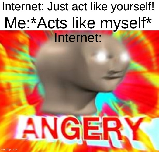 Surreal Angery | Internet: Just act like yourself! Me:*Acts like myself*; Internet: | image tagged in surreal angery | made w/ Imgflip meme maker
