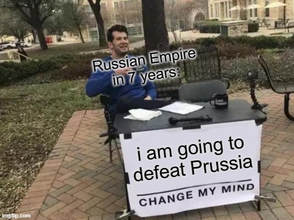 Change My Mind | Russian Empire in 7 years:; i am going to defeat Prussia | image tagged in memes,change my mind | made w/ Imgflip meme maker