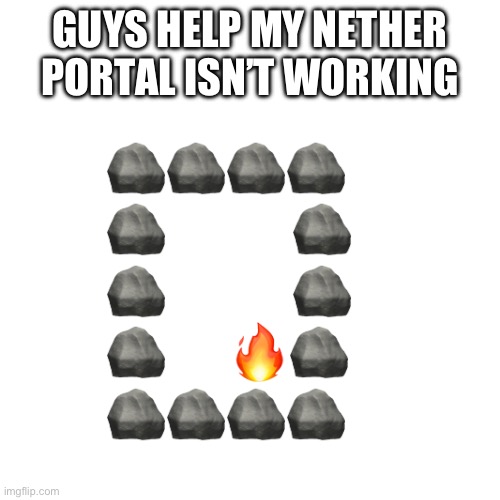 Meme #134 | GUYS HELP MY NETHER PORTAL ISN’T WORKING; 🪨🪨🪨🪨
🪨            🪨
🪨            🪨
🪨      🔥🪨
🪨🪨🪨🪨 | image tagged in minecraft,nether portal,gaming | made w/ Imgflip meme maker