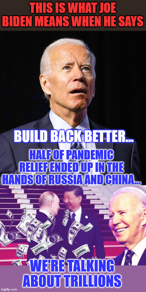The scale of corruption, waste, fraud, incompetence, and abuse from this corrupt regime is off the charts. | THIS IS WHAT JOE BIDEN MEANS WHEN HE SAYS; BUILD BACK BETTER... HALF OF PANDEMIC RELIEF ENDED UP IN THE HANDS OF RUSSIA AND CHINA…; WE'RE TALKING ABOUT TRILLIONS | image tagged in joe biden,government corruption | made w/ Imgflip meme maker