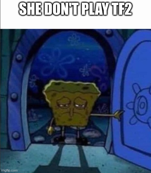 SpongeBob walking out of the door | SHE DON'T PLAY TF2 | image tagged in spongebob walking out of the door | made w/ Imgflip meme maker