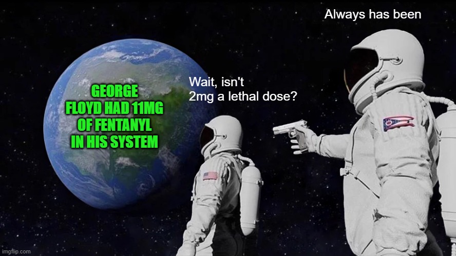 Nothing to See Here, Move Along Please | Always has been; GEORGE FLOYD HAD 11MG OF FENTANYL IN HIS SYSTEM; Wait, isn't 2mg a lethal dose? | image tagged in memes,always has been | made w/ Imgflip meme maker