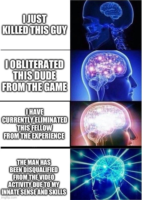 You died | I JUST KILLED THIS GUY; I OBLITERATED THIS DUDE FROM THE GAME; I HAVE CURRENTLY ELIMINATED THIS FELLOW FROM THE EXPERIENCE; THE MAN HAS BEEN DISQUALIFIED FROM THE VIDEO ACTIVITY DUE TO MY INNATE SENSE AND SKILLS | image tagged in memes,expanding brain | made w/ Imgflip meme maker