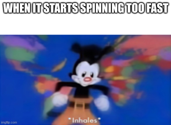 Yakko inhale | WHEN IT STARTS SPINNING TOO FAST | image tagged in yakko inhale | made w/ Imgflip meme maker