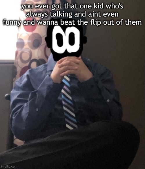 delted but he's badass | you ever got that one kid who's always talking and aint even funny and wanna beat the flip out of them | image tagged in delted but he's badass | made w/ Imgflip meme maker