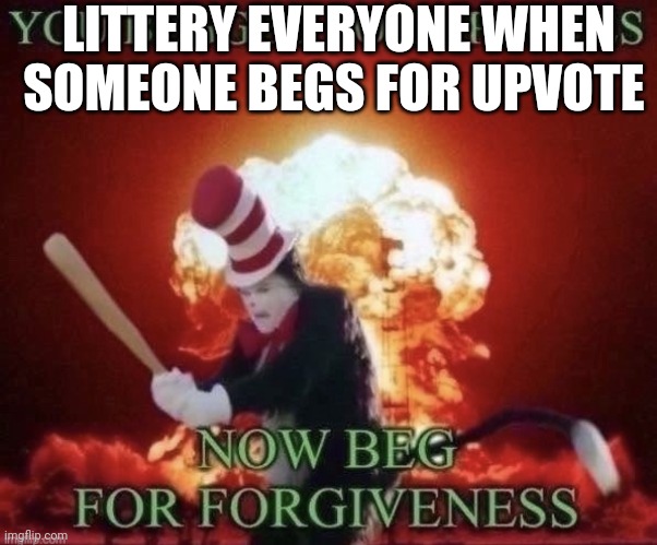 Jdjdhfhfhfbfbfbfb | LITTERY EVERYONE WHEN SOMEONE BEGS FOR UPVOTE | image tagged in beg for forgiveness | made w/ Imgflip meme maker