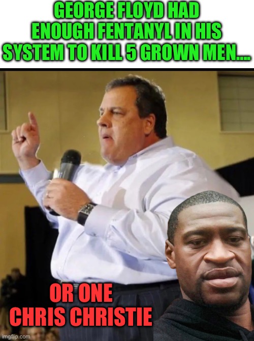 Chris Christie | GEORGE FLOYD HAD ENOUGH FENTANYL IN HIS SYSTEM TO KILL 5 GROWN MEN…. OR ONE CHRIS CHRISTIE | image tagged in chris christie,george floyd,republicans,donald trump,maga | made w/ Imgflip meme maker