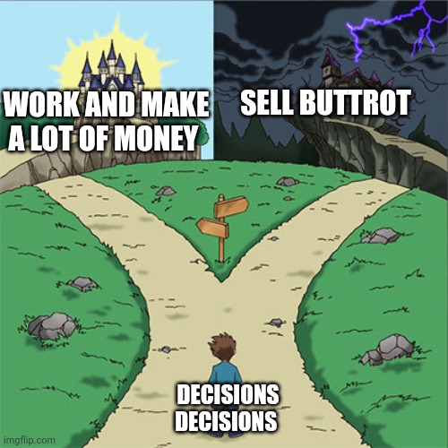 Sell Buttrot | SELL BUTTROT; WORK AND MAKE A LOT OF MONEY; DECISIONS DECISIONS | image tagged in two paths,funny memes | made w/ Imgflip meme maker