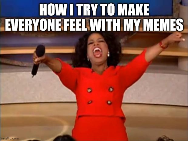 Oprah You Get A Meme | HOW I TRY TO MAKE EVERYONE FEEL WITH MY MEMES | image tagged in memes,oprah you get a | made w/ Imgflip meme maker