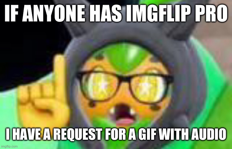 I can’t post this and I’m sad | IF ANYONE HAS IMGFLIP PRO; I HAVE A REQUEST FOR A GIF WITH AUDIO | made w/ Imgflip meme maker