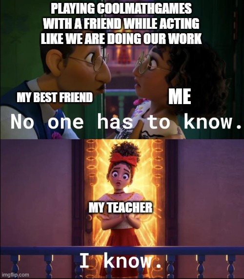 No one has to know. | PLAYING COOLMATHGAMES WITH A FRIEND WHILE ACTING LIKE WE ARE DOING OUR WORK; ME; MY BEST FRIEND; MY TEACHER | image tagged in no one is looking,funny | made w/ Imgflip meme maker