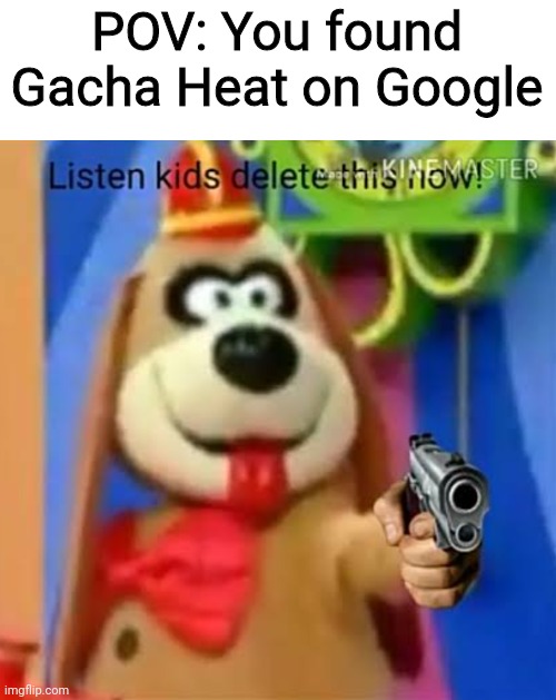 Fleegle wants Gacha Heat to be deleted | POV: You found Gacha Heat on Google | image tagged in fleegle listen kids delete this now,memes,gacha heat | made w/ Imgflip meme maker