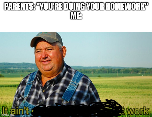 It ain't much, but it's honest work | PARENTS: "YOU'RE DOING YOUR HOMEWORK"
ME: | image tagged in it ain't much but it's honest work | made w/ Imgflip meme maker