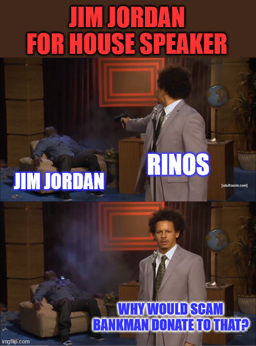 Scam Bankman only donates to democrats and rinos... | JIM JORDAN FOR HOUSE SPEAKER; RINOS; JIM JORDAN; WHY WOULD SCAM BANKMAN DONATE TO THAT? | image tagged in memes,democrat,campaign,money | made w/ Imgflip meme maker