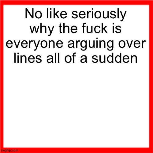 Red box | No like seriously why the fuck is everyone arguing over lines all of a sudden | image tagged in red box | made w/ Imgflip meme maker