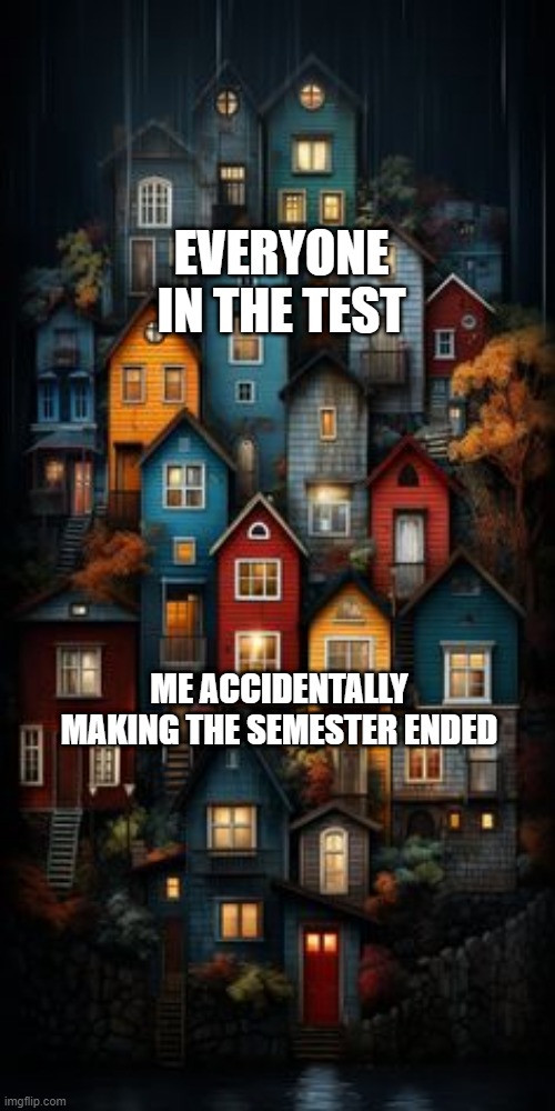 I made the semester ended | EVERYONE IN THE TEST; ME ACCIDENTALLY MAKING THE SEMESTER ENDED | image tagged in all color houses,memes,funny | made w/ Imgflip meme maker