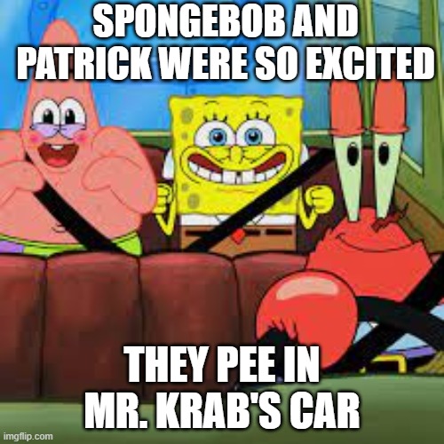 Uh Oh | SPONGEBOB AND PATRICK WERE SO EXCITED; THEY PEE IN MR. KRAB'S CAR | image tagged in spongebob patrick and mr krabs in a car,spongebob,memes,funny | made w/ Imgflip meme maker