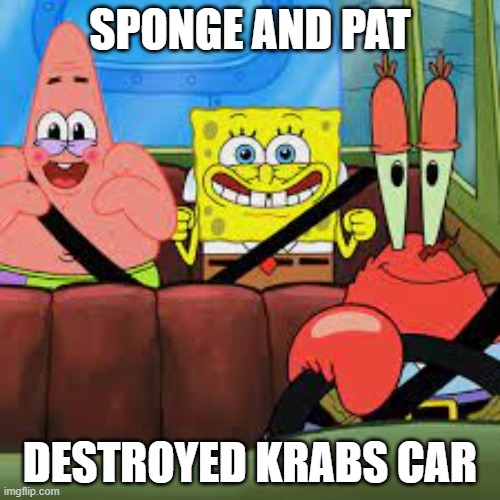 . | SPONGE AND PAT; DESTROYED KRABS CAR | image tagged in spongebob patrick and mr krabs in a car | made w/ Imgflip meme maker