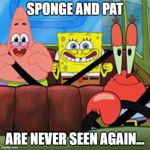 Gone | SPONGE AND PAT; ARE NEVER SEEN AGAIN... | image tagged in spongebob patrick and mr krabs in a car | made w/ Imgflip meme maker