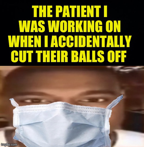Oopsies no babies | THE PATIENT I WAS WORKING ON WHEN I ACCIDENTALLY CUT THEIR BALLS OFF | image tagged in black background,kanye staring,fresh memes,funny,memes | made w/ Imgflip meme maker