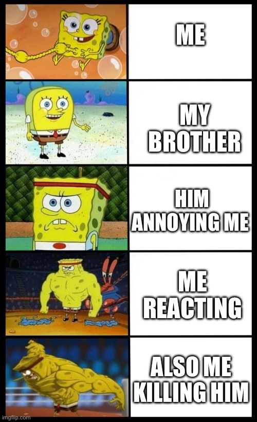 increasing spongebob | ME; MY BROTHER; HIM ANNOYING ME; ME REACTING; ALSO ME KILLING HIM | image tagged in increasing spongebob | made w/ Imgflip meme maker