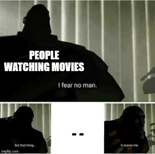 movies | PEOPLE WATCHING MOVIES; - - | image tagged in i fear no man | made w/ Imgflip meme maker