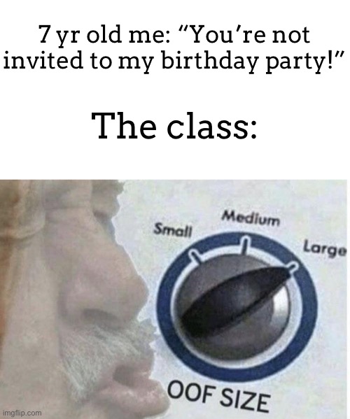 I personally never did this but heard it before | 7 yr old me: “You’re not invited to my birthday party!”; The class: | image tagged in oof size large,meme,7 yr olds,birthday,youre not invited | made w/ Imgflip meme maker