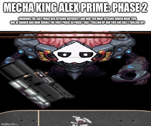 Mecha King Alex Prime phase 2 | MECHA KING ALEX PRIME: PHASE 2; (WARNING THE LAST PHASE HAS EXTREME DIFFICULTY AND WAY TOO MANY ATTACKS WHICH MAKE THIS ONE BE HARDER AND HAVE DOUBLE THE FIRST PHASE SO PHASE 1 HAS 1 TRILLION HP AND THIS ONE HAS 2 TRILLION HP) | image tagged in bossfights | made w/ Imgflip meme maker