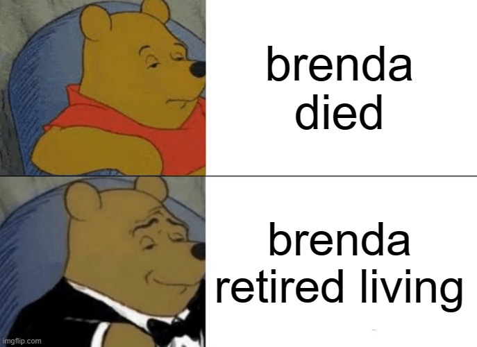 Tuxedo Winnie The Pooh Meme | brenda died brenda retired living | image tagged in memes,tuxedo winnie the pooh | made w/ Imgflip meme maker