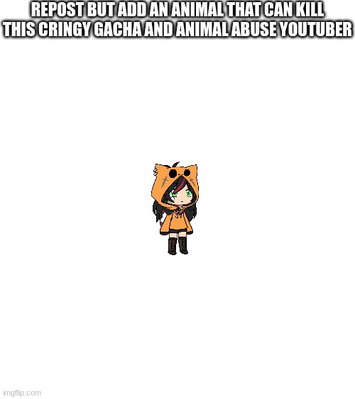 I just wanted to make this | REPOST BUT ADD AN ANIMAL THAT CAN KILL THIS CRINGY GACHA AND ANIMAL ABUSE YOUTUBER | made w/ Imgflip meme maker