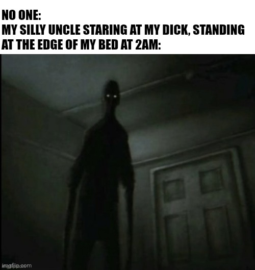 He's such a silly guy | NO ONE:
MY SILLY UNCLE STARING AT MY DICK, STANDING AT THE EDGE OF MY BED AT 2AM: | made w/ Imgflip meme maker