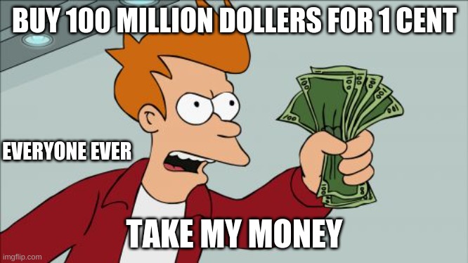 Shut Up And Take My Money Fry | BUY 100 MILLION DOLLERS FOR 1 CENT; EVERYONE EVER; TAKE MY MONEY | image tagged in memes,shut up and take my money fry | made w/ Imgflip meme maker