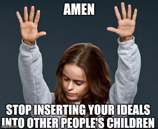 Praise the lord | AMEN STOP INSERTING YOUR IDEALS INTO OTHER PEOPLE'S CHILDREN | image tagged in praise the lord | made w/ Imgflip meme maker
