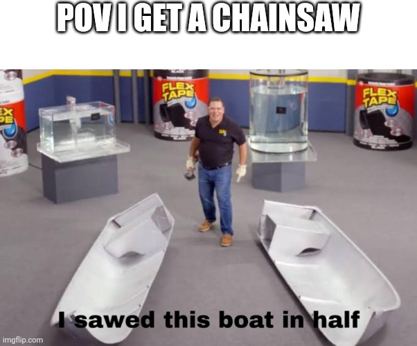 I sawed this boat in half | POV I GET A CHAINSAW | image tagged in i sawed this boat in half | made w/ Imgflip meme maker