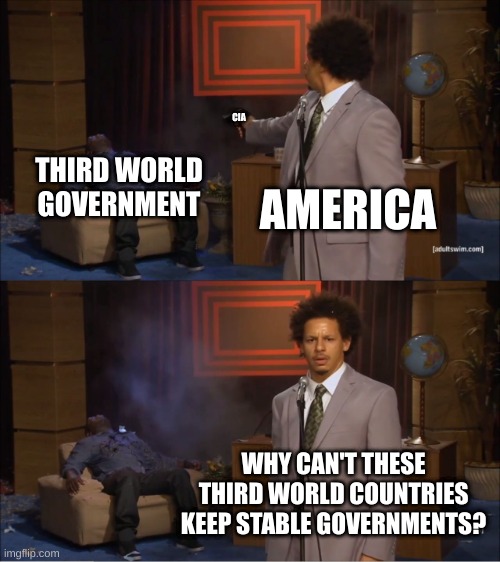 Who Killed Hannibal | CIA; THIRD WORLD GOVERNMENT; AMERICA; WHY CAN'T THESE THIRD WORLD COUNTRIES KEEP STABLE GOVERNMENTS? | image tagged in memes,who killed hannibal | made w/ Imgflip meme maker