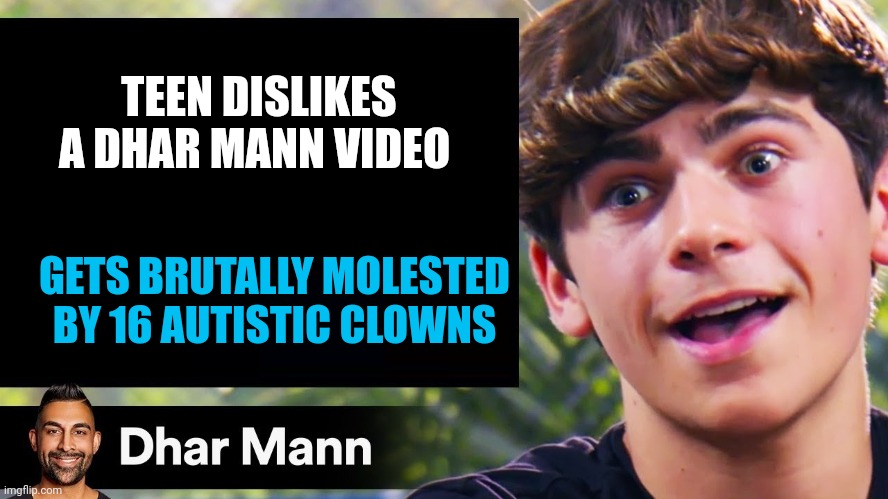 dhar man blank | TEEN DISLIKES A DHAR MANN VIDEO; GETS BRUTALLY MOLESTED BY 16 AUTISTIC CLOWNS | image tagged in dhar man blank | made w/ Imgflip meme maker