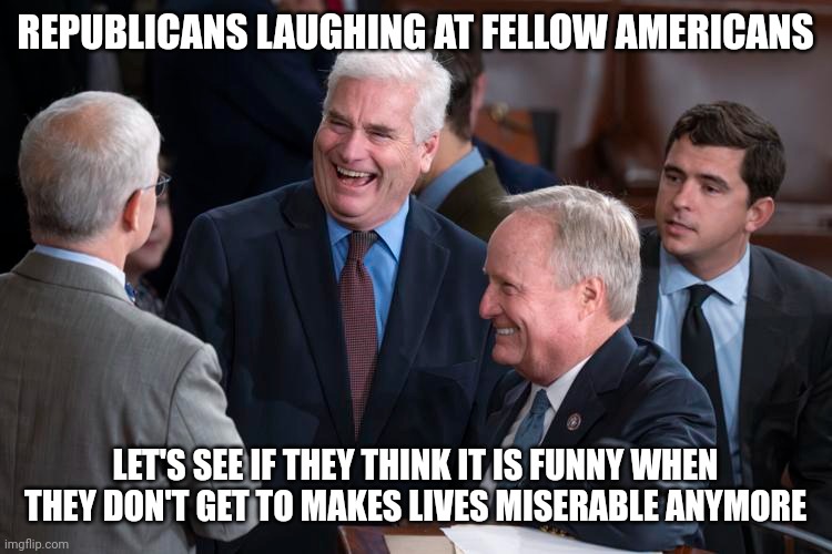 Americans being held hostage by Republicans who laugh | REPUBLICANS LAUGHING AT FELLOW AMERICANS; LET'S SEE IF THEY THINK IT IS FUNNY WHEN THEY DON'T GET TO MAKES LIVES MISERABLE ANYMORE | image tagged in scumbag republicans,donald trump approves,election 2020 | made w/ Imgflip meme maker