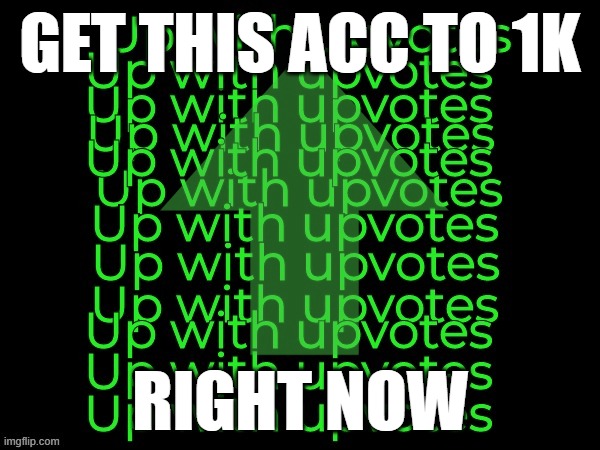 Modern up with upvotes | GET THIS ACC TO 1K; RIGHT NOW | image tagged in modern up with upvotes | made w/ Imgflip meme maker