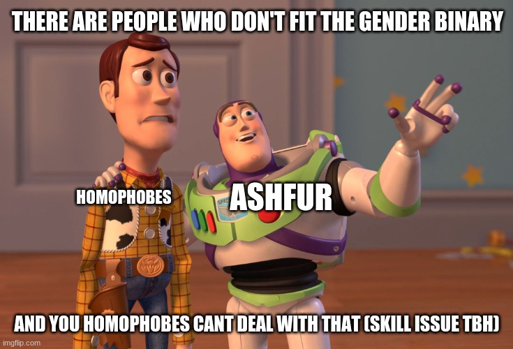 >:) | THERE ARE PEOPLE WHO DON'T FIT THE GENDER BINARY; ASHFUR; HOMOPHOBES; AND YOU HOMOPHOBES CANT DEAL WITH THAT (SKILL ISSUE TBH) | image tagged in memes,x x everywhere | made w/ Imgflip meme maker