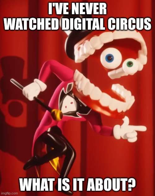 The amazing digital circus caine | I'VE NEVER WATCHED DIGITAL CIRCUS; WHAT IS IT ABOUT? | image tagged in the amazing digital circus caine | made w/ Imgflip meme maker