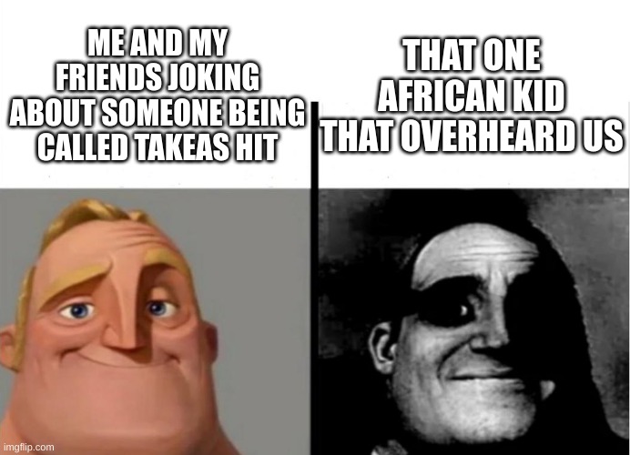 only true memers will get this | THAT ONE AFRICAN KID THAT OVERHEARD US; ME AND MY FRIENDS JOKING ABOUT SOMEONE BEING CALLED TAKEAS HIT | image tagged in teacher's copy | made w/ Imgflip meme maker